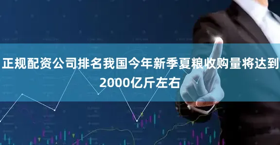 正规配资公司排名我国今年新季夏粮收购量将达到2000亿斤左右