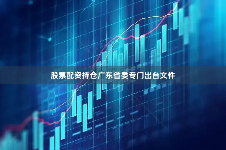 股票配资持仓广东省委专门出台文件