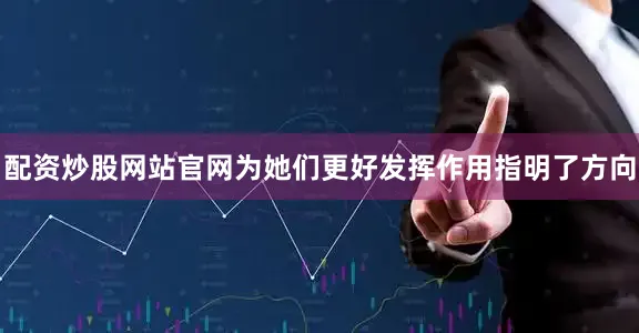 配资炒股网站官网为她们更好发挥作用指明了方向