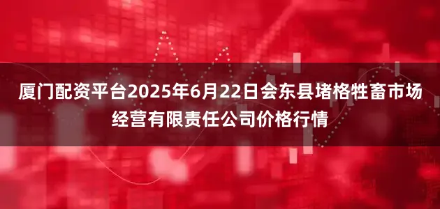 厦门配资平台2025年6月22日会东县堵格牲畜市场经营有限责任公司价格行情
