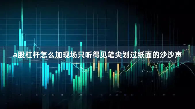 a股杠杆怎么加现场只听得见笔尖划过纸面的沙沙声