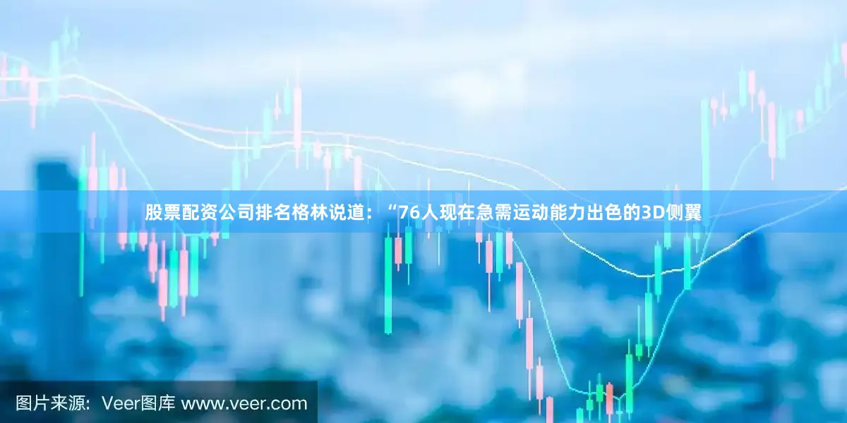 股票配资公司排名格林说道：“76人现在急需运动能力出色的3D侧翼
