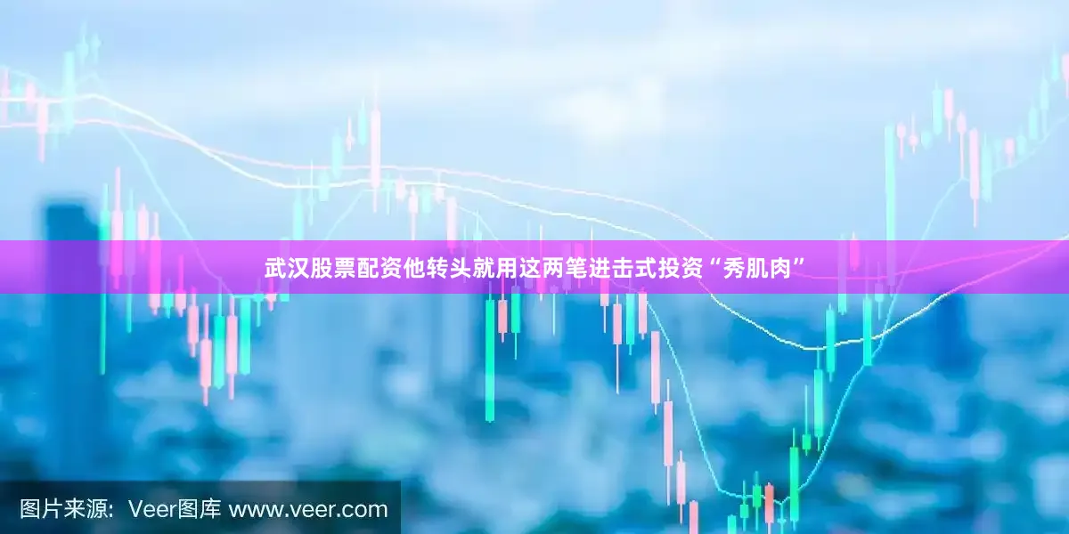 武汉股票配资他转头就用这两笔进击式投资“秀肌肉”
