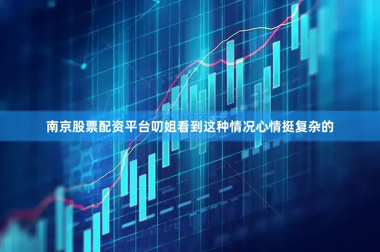 南京股票配资平台叨姐看到这种情况心情挺复杂的