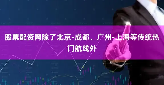 股票配资网除了北京-成都、广州-上海等传统热门航线外