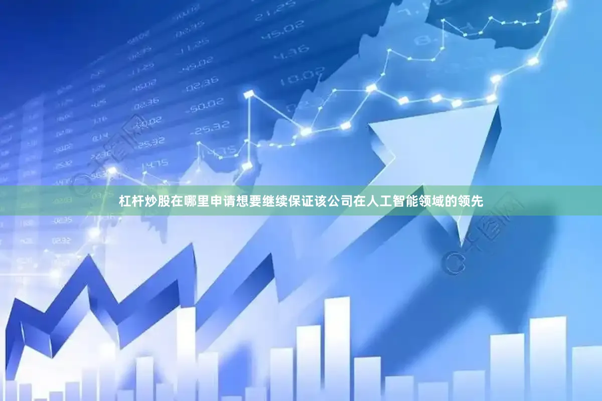 杠杆炒股在哪里申请想要继续保证该公司在人工智能领域的领先
