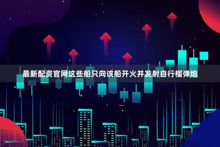 最新配资官网这些船只向该船开火并发射自行榴弹炮