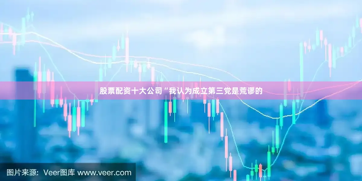 股票配资十大公司“我认为成立第三党是荒谬的