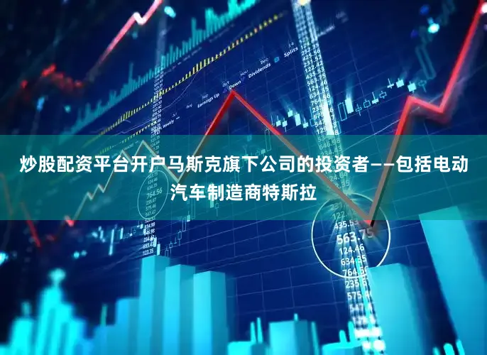 炒股配资平台开户马斯克旗下公司的投资者——包括电动汽车制造商特斯拉