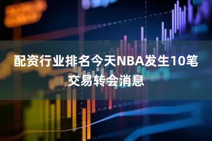 配资行业排名今天NBA发生10笔交易转会消息