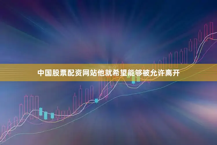 中国股票配资网站他就希望能够被允许离开