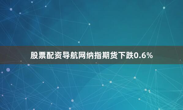 股票配资导航网纳指期货下跌0.6%