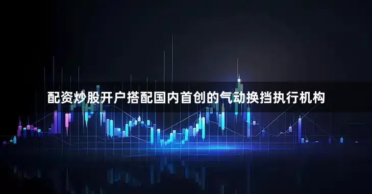 配资炒股开户搭配国内首创的气动换挡执行机构