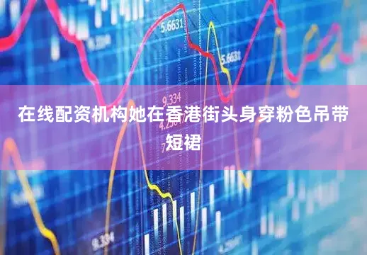 在线配资机构她在香港街头身穿粉色吊带短裙