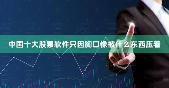 中国十大股票软件只因胸口像被什么东西压着