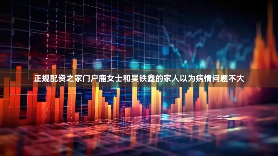 正规配资之家门户鹿女士和吴铁鑫的家人以为病情问题不大