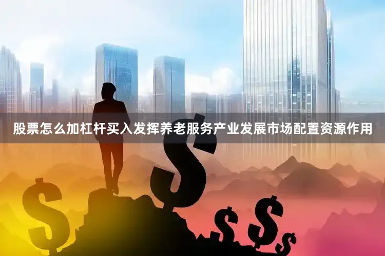 股票怎么加杠杆买入发挥养老服务产业发展市场配置资源作用