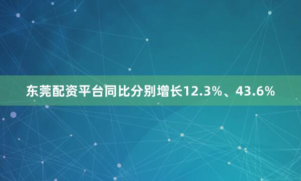 东莞配资平台同比分别增长12.3%、43.6%