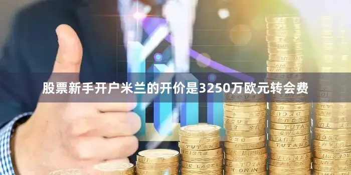 股票新手开户米兰的开价是3250万欧元转会费