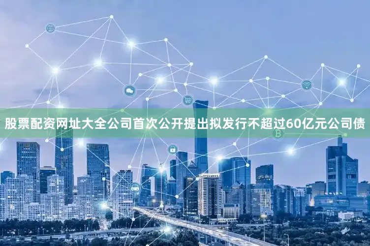 股票配资网址大全公司首次公开提出拟发行不超过60亿元公司债