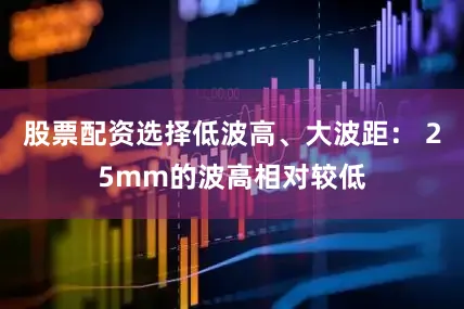 股票配资选择低波高、大波距： 25mm的波高相对较低