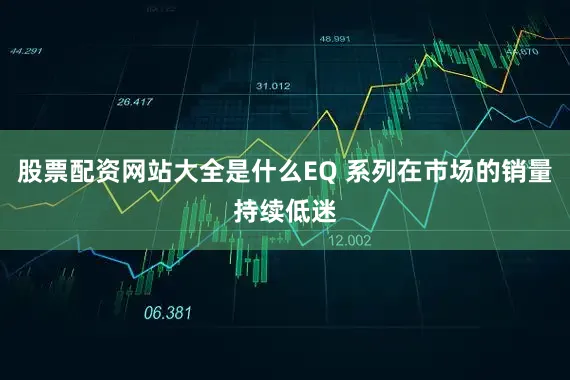 股票配资网站大全是什么EQ 系列在市场的销量持续低迷