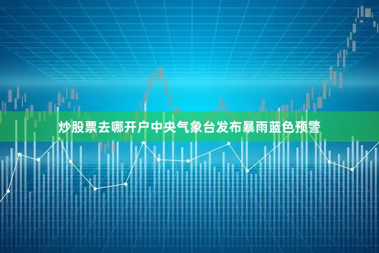 炒股票去哪开户中央气象台发布暴雨蓝色预警