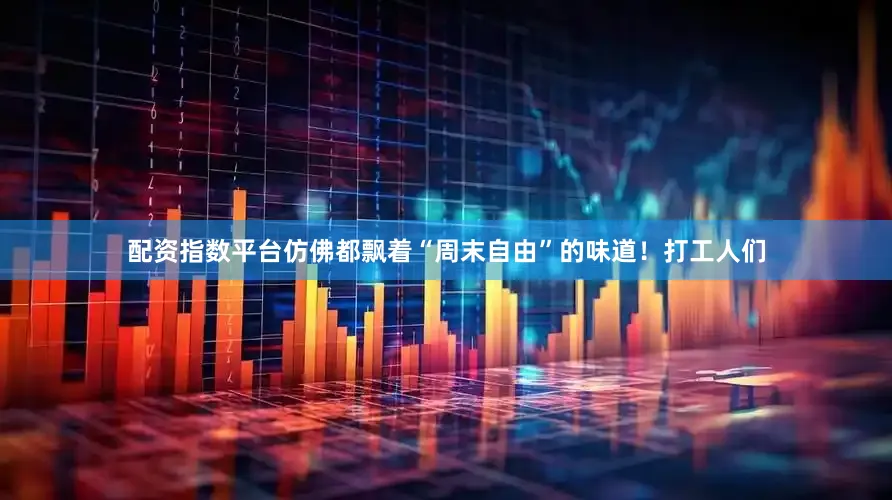 配资指数平台仿佛都飘着“周末自由”的味道！打工人们