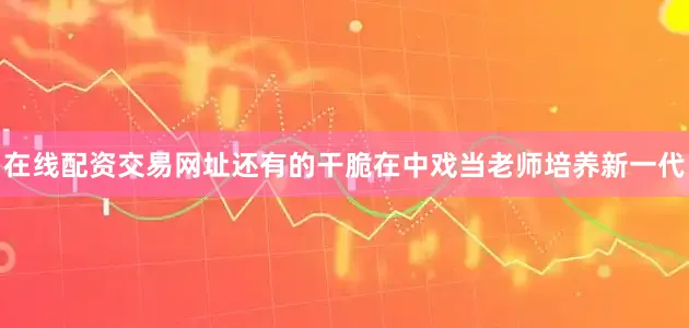 在线配资交易网址还有的干脆在中戏当老师培养新一代