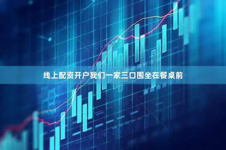线上配资开户我们一家三口围坐在餐桌前