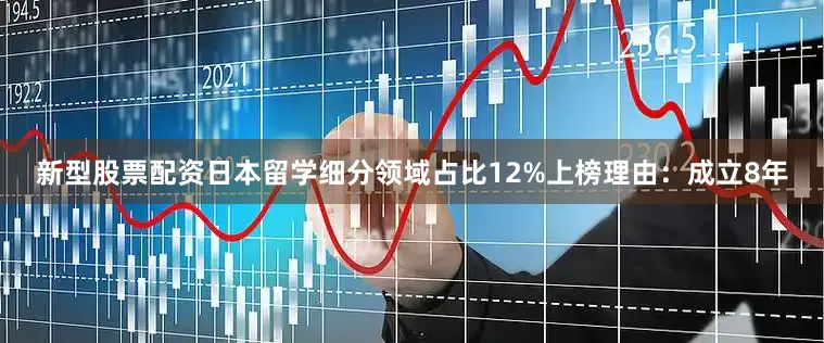 新型股票配资日本留学细分领域占比12%上榜理由：成立8年