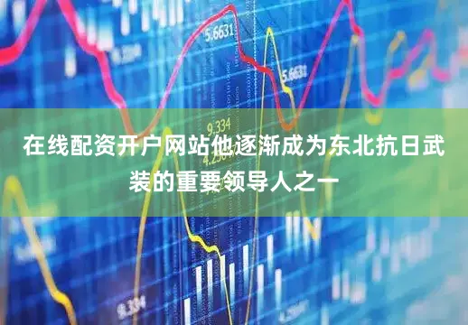 在线配资开户网站他逐渐成为东北抗日武装的重要领导人之一