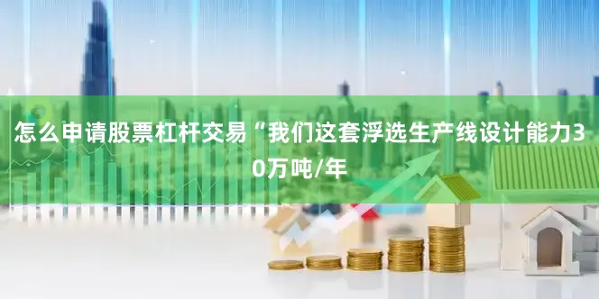 怎么申请股票杠杆交易“我们这套浮选生产线设计能力30万吨/年