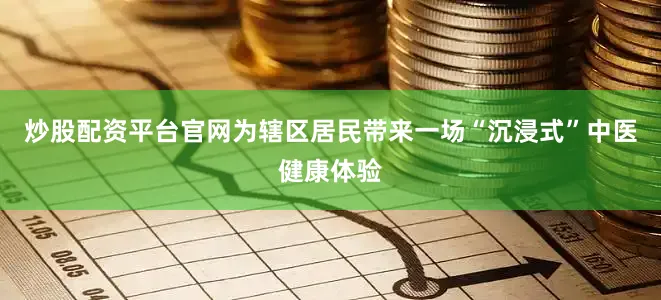 炒股配资平台官网为辖区居民带来一场“沉浸式”中医健康体验