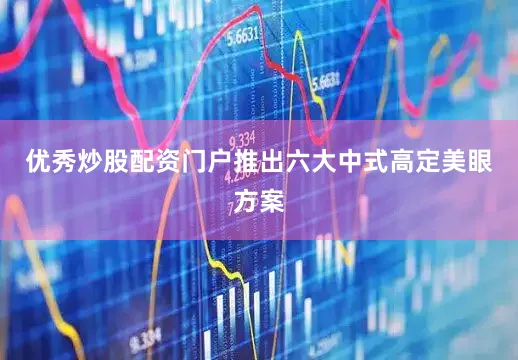 优秀炒股配资门户推出六大中式高定美眼方案