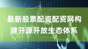 最新股票配资配资网构建开源开放生态体系