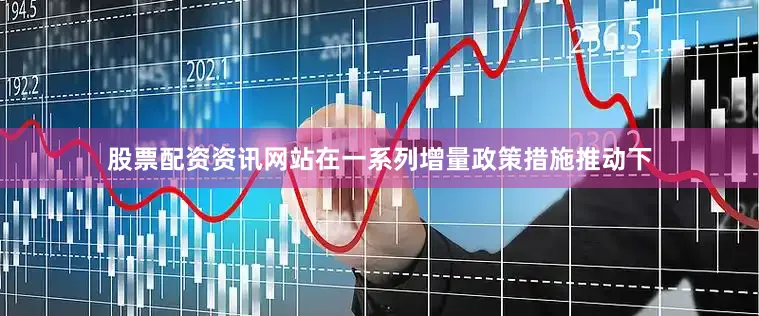 股票配资资讯网站在一系列增量政策措施推动下