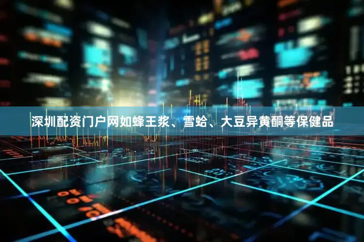 深圳配资门户网如蜂王浆、雪蛤、大豆异黄酮等保健品