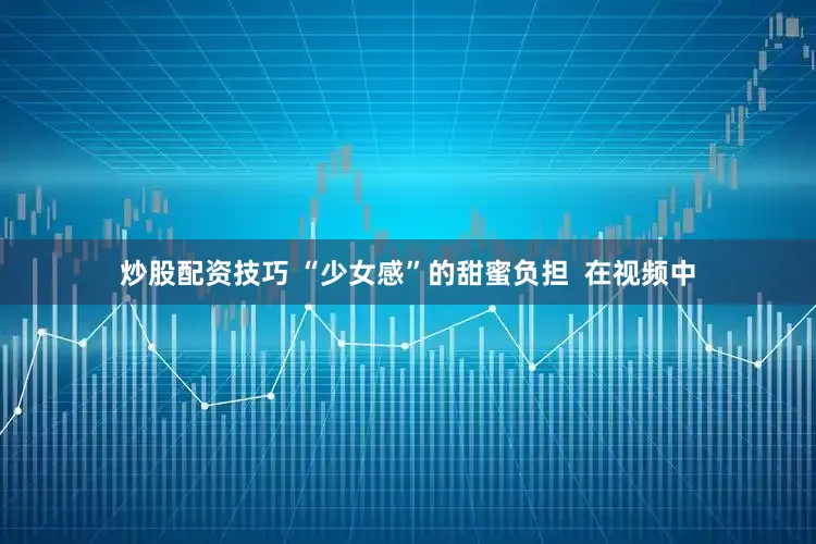 炒股配资技巧 “少女感”的甜蜜负担  在视频中