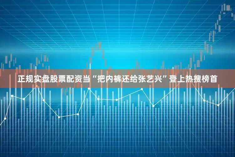 正规实盘股票配资当“把内裤还给张艺兴”登上热搜榜首