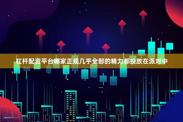杠杆配资平台哪家正规几乎全部的精力都投放在派对中