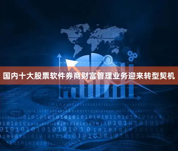 国内十大股票软件券商财富管理业务迎来转型契机