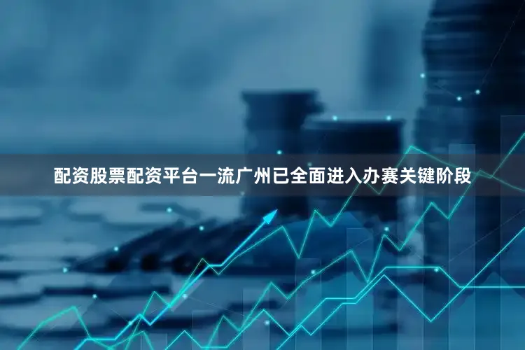 配资股票配资平台一流广州已全面进入办赛关键阶段