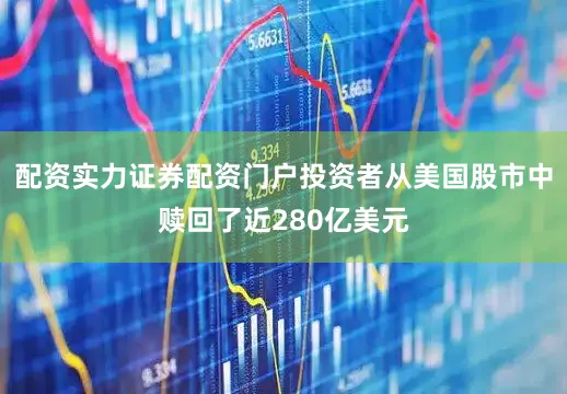 配资实力证券配资门户投资者从美国股市中赎回了近280亿美元