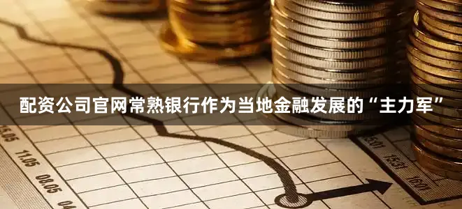 配资公司官网常熟银行作为当地金融发展的“主力军”