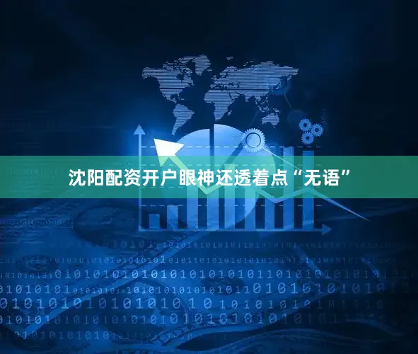 沈阳配资开户眼神还透着点“无语”