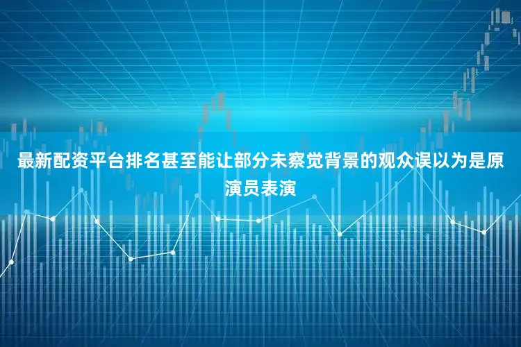 最新配资平台排名甚至能让部分未察觉背景的观众误以为是原演员表演