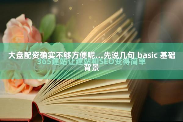 大盘配资确实不够方便呢...先说几句 basic 基础背景