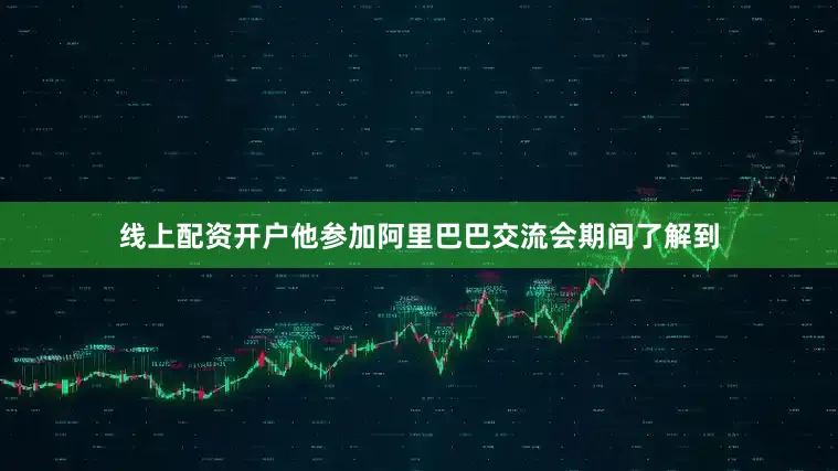 线上配资开户他参加阿里巴巴交流会期间了解到