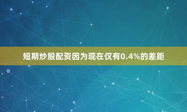 短期炒股配资因为现在仅有0.4%的差距